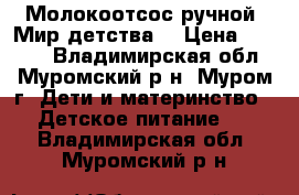 Молокоотсос ручной “Мир детства“ › Цена ­ 1 300 - Владимирская обл., Муромский р-н, Муром г. Дети и материнство » Детское питание   . Владимирская обл.,Муромский р-н